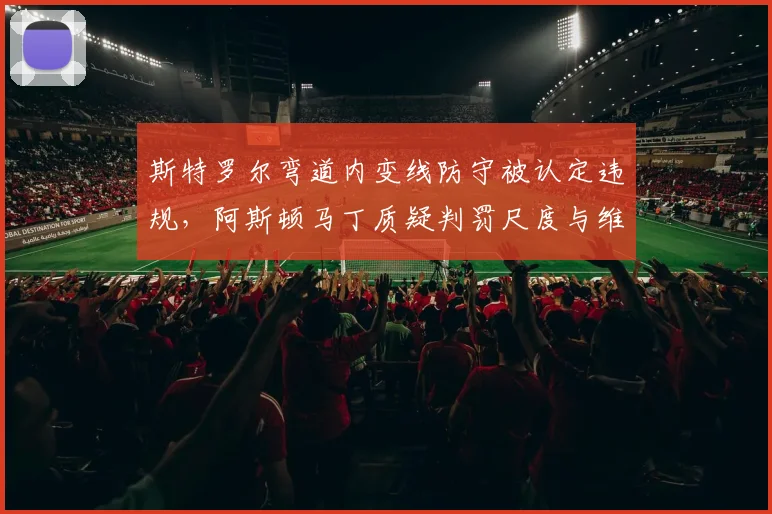斯特罗尔弯道内变线防守被认定违规,阿斯顿马丁质疑判罚尺度与维斯塔潘案不同