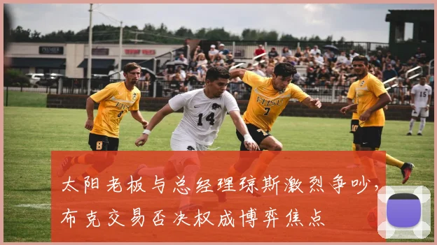 太阳老板与总经理琼斯激烈争吵,布克交易否决权成博弈焦点