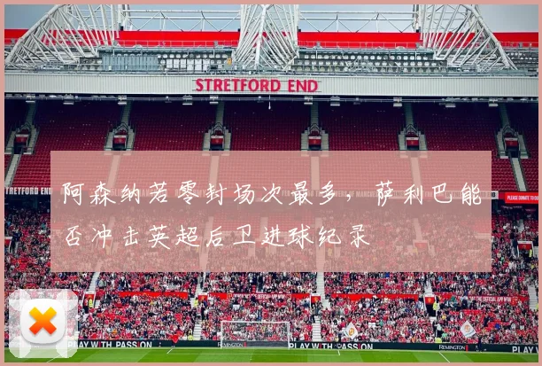 阿森纳若零封场次最多，萨利巴能否冲击英超后卫进球纪录