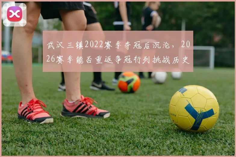 武汉三镇2022赛季夺冠后沉沦,2026赛季能否重返争冠行列挑战历史?