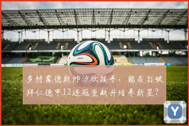 多特蒙德新帅沙欣接手，能否打破拜仁德甲12连冠垄断并培养新星？