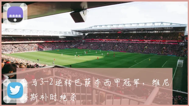 皇马3-2逆转巴萨夺西甲冠军，维尼修斯补时绝杀