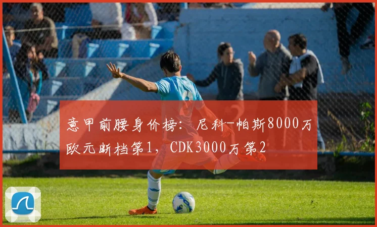 意甲前腰身价榜:尼科-帕斯8000万欧元断档第1,CDK3000万第2