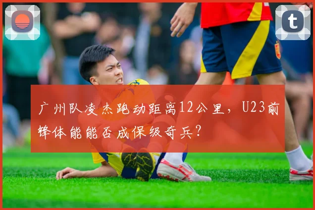 广州队凌杰跑动距离12公里,U23前锋体能能否成保级奇兵?