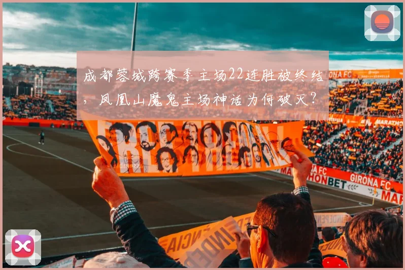成都蓉城跨赛季主场22连胜被终结,凤凰山魔鬼主场神话为何破灭?