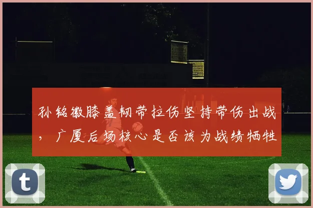 孙铭徽膝盖韧带拉伤坚持带伤出战，广厦后场核心是否该为战绩牺牲职业生涯？
