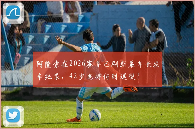 阿隆索在2026赛季已刷新最年长发车纪录，42岁老将何时退役？