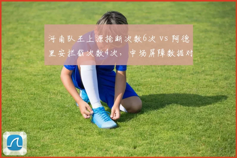河南队王上源抢断次数6次 vs 阿德里安拦截次数4次,中场屏障数据对比