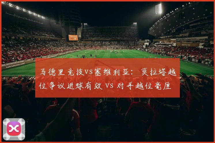 马德里竞技vs塞维利亚:莫拉塔越位争议进球有效 vs 对手越位毫厘被取消,西甲VAR划线标准成谜
