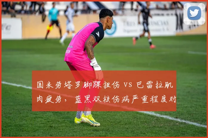 国米劳塔罗脚踝扭伤 vs 巴雷拉肌肉疲劳,蓝黑双核伤病严重程度对比