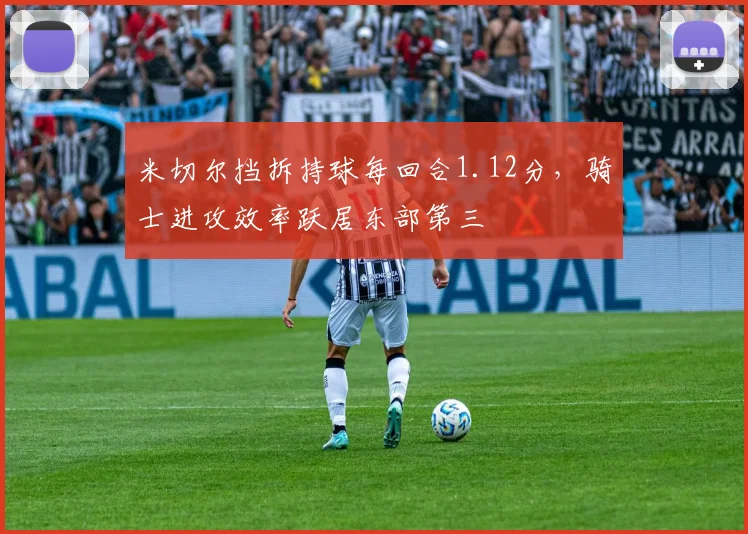 米切尔挡拆持球每回合1.12分,骑士进攻效率跃居东部第三